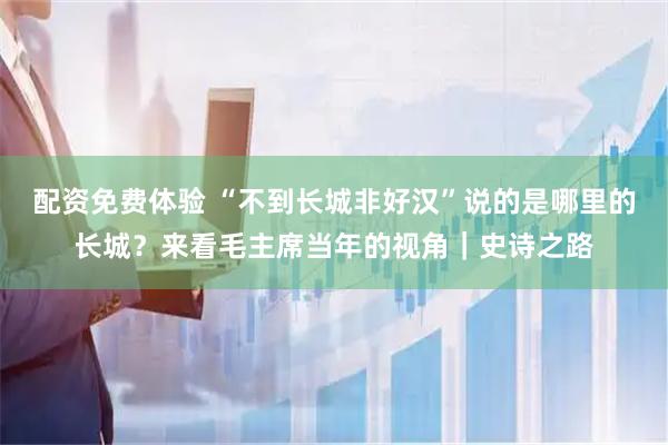 配资免费体验 “不到长城非好汉”说的是哪里的长城？来看毛主席当年的视角｜史诗之路
