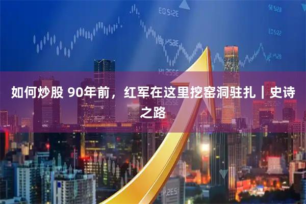 如何炒股 90年前，红军在这里挖窑洞驻扎｜史诗之路