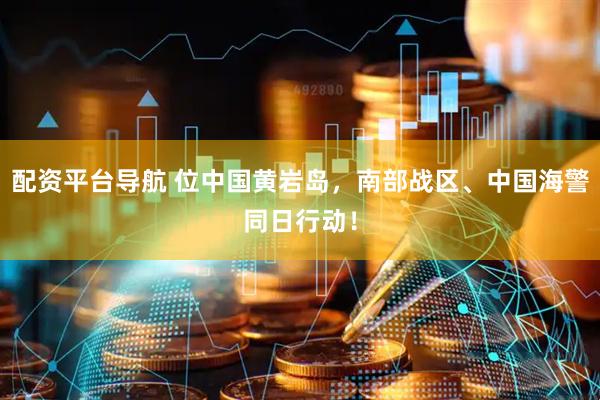 配资平台导航 位中国黄岩岛，南部战区、中国海警同日行动！